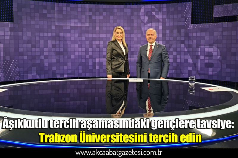 Âşıkkutlu tercih aşamasındaki gençlere tavsiye:  Trabzon Üniversitesini tercih edin