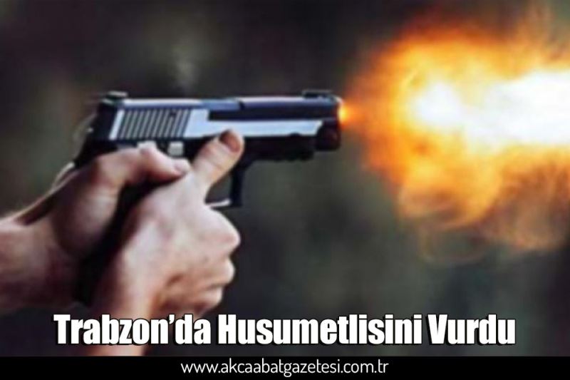 Trabzon’da Husumetlisini Vurdu