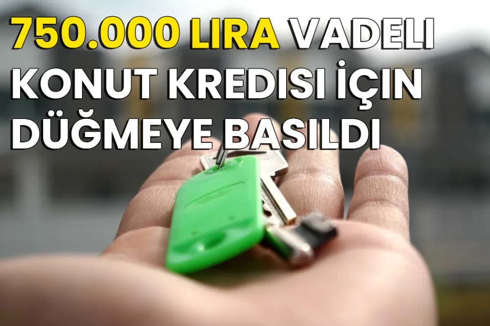 750.000 Lira Vadeli Konut Kredisi İçin Düğmeye Basıldı