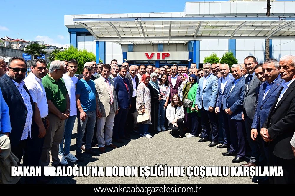 BAKAN URALOĞLU’NA HORON EŞLİĞİNDE ÇOŞKULU KARŞILAMA