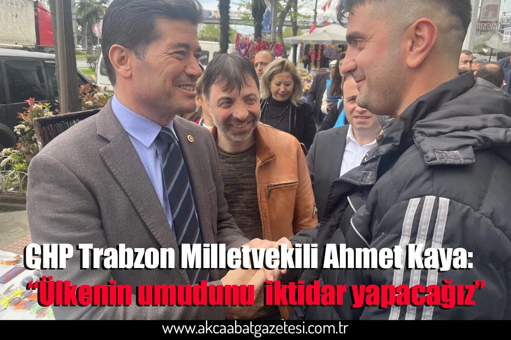 CHP Trabzon Milletvekili Ahmet Kaya:   “Ülkenin umudunu  iktidar yapacağız”