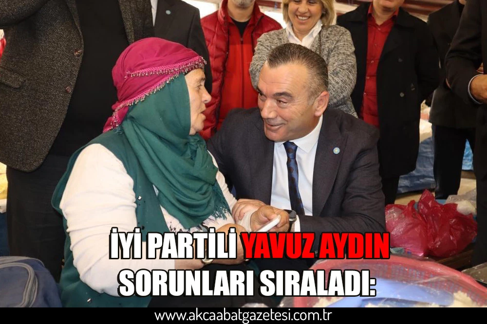 İYİ PARTİLİ YAVUZ AYDIN, SORUNLARI SIRALADI: