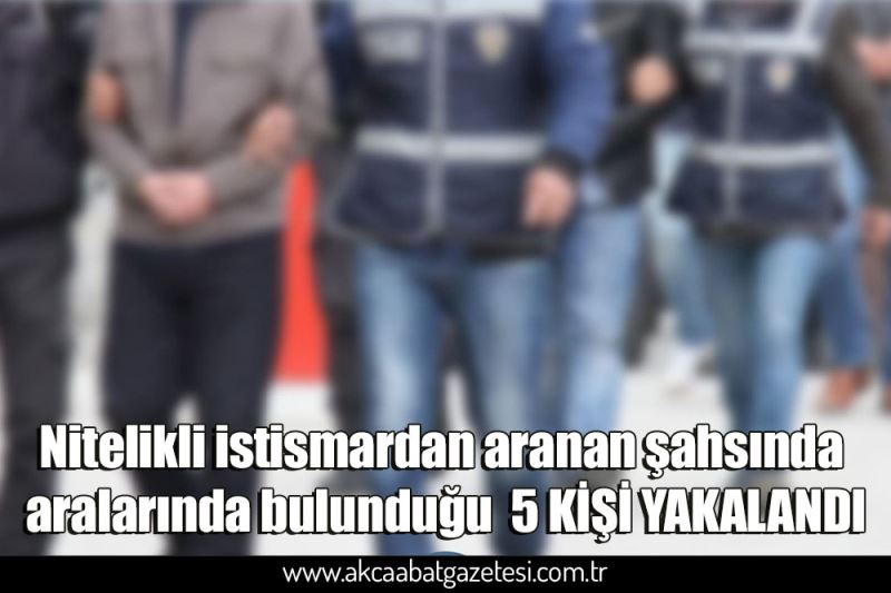 Nitelikli istismardan aranan şahsında aralarında bulunduğu  5 KİŞİ YAKALANDI