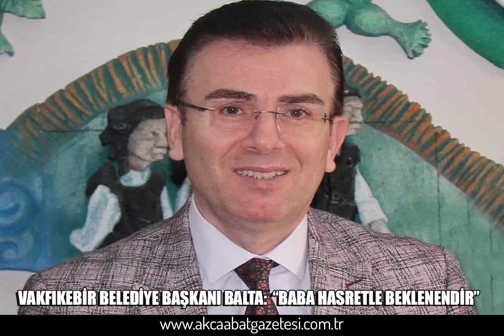 VAKFIKEBİR BELEDİYE BAŞKANI BALTA:  “BABA HASRETLE BEKLENENDİR”